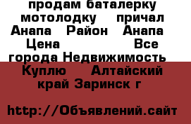 продам баталерку мотолодку 22 причал Анапа › Район ­ Анапа › Цена ­ 1 800 000 - Все города Недвижимость » Куплю   . Алтайский край,Заринск г.